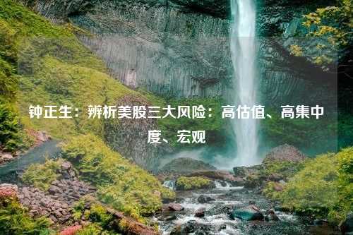 钟正生：辨析美股三大风险：高估值、高集中度、宏观