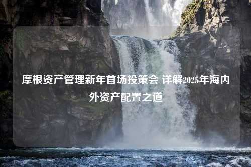 摩根资产管理新年首场投策会 详解2025年海内外资产配置之道