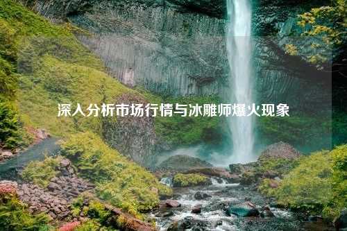 深入分析市场行情与冰雕师爆火现象