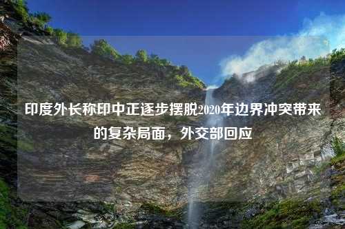 印度外长称印中正逐步摆脱2020年边界冲突带来的复杂局面，外交部回应