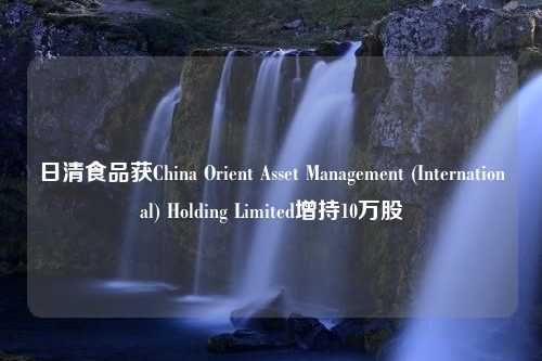 日清食品获China Orient Asset Management (International) Holding Limited增持10万股