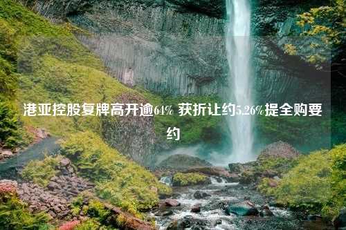 港亚控股复牌高开逾64% 获折让约5.26%提全购要约