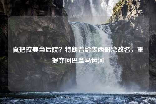 真把拉美当后院？特朗普给墨西哥湾改名，重提夺回巴拿马运河