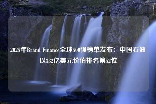 2025年Brand Finance全球500强榜单发布：中国石油以332亿美元价值排名第52位