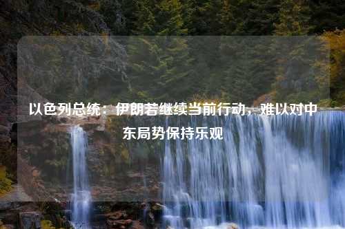 以色列总统：伊朗若继续当前行动，难以对中东局势保持乐观