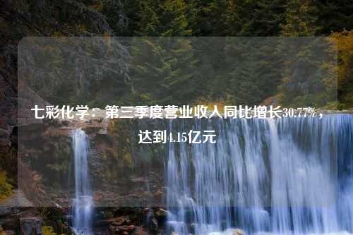 七彩化学：第三季度营业收入同比增长30.77%，达到4.15亿元