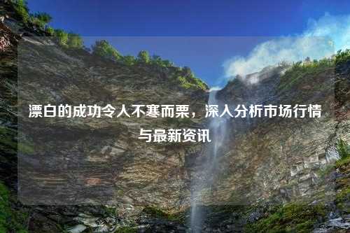 漂白的成功令人不寒而栗，深入分析市场行情与最新资讯