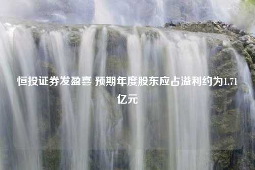 恒投证券发盈喜 预期年度股东应占溢利约为1.71亿元