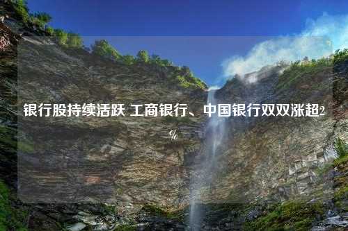 银行股持续活跃 工商银行、中国银行双双涨超2%