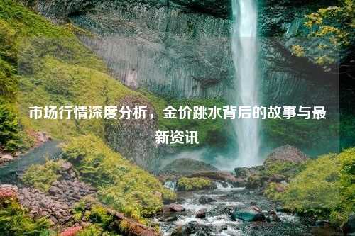 市场行情深度分析，金价跳水背后的故事与最新资讯